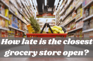 How Late is the Closest Grocery Store Open